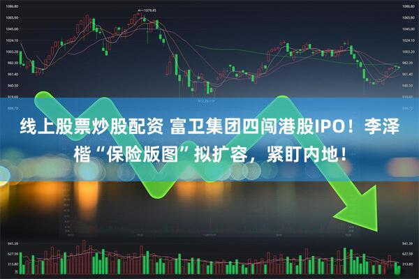 线上股票炒股配资 富卫集团四闯港股IPO！李泽楷“保险版图”拟扩容，紧盯内地！