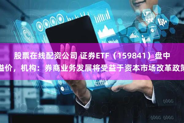 股票在线配资公司 证券ETF（159841）盘中溢价，机构：券商业务发展将受益于资本市场改革政策