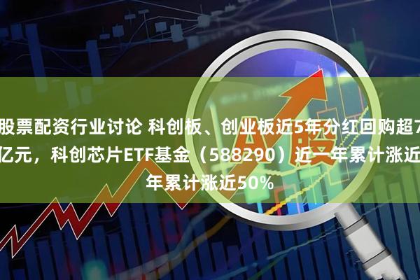股票配资行业讨论 科创板、创业板近5年分红回购超7300亿元，科创芯片ETF基金（588290）近一年累计涨近50%