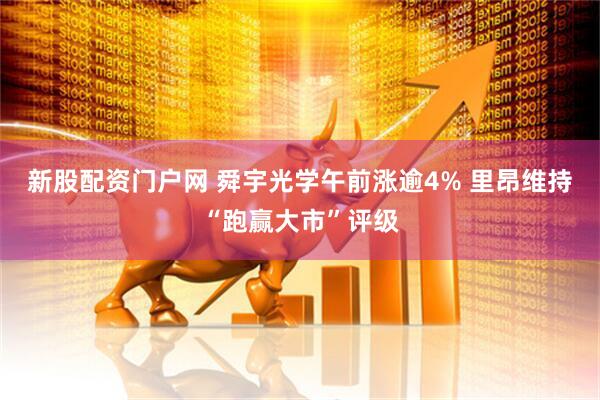 新股配资门户网 舜宇光学午前涨逾4% 里昂维持“跑赢大市”评级