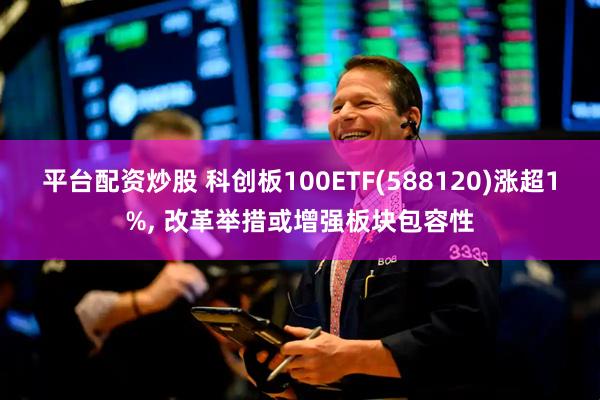平台配资炒股 科创板100ETF(588120)涨超1%, 改革举措或增强板块包容性
