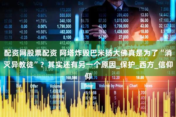 配资网股票配资 阿塔炸毁巴米扬大佛真是为了“消灭异教徒”？其实还有另一个原因_保护_西方_信仰