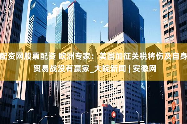 配资网股票配资 欧洲专家：美国加征关税将伤及自身 贸易战没有赢家_大皖新闻 | 安徽网