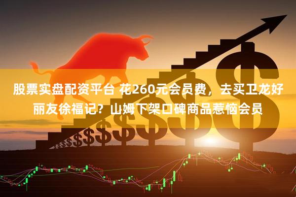 股票实盘配资平台 花260元会员费，去买卫龙好丽友徐福记？山姆下架口碑商品惹恼会员