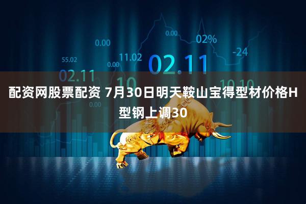 配资网股票配资 7月30日明天鞍山宝得型材价格H型钢上调30