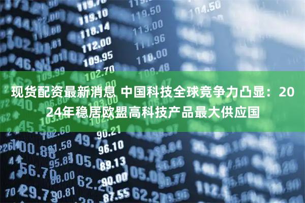 现货配资最新消息 中国科技全球竞争力凸显：2024年稳居欧盟高科技产品最大供应国