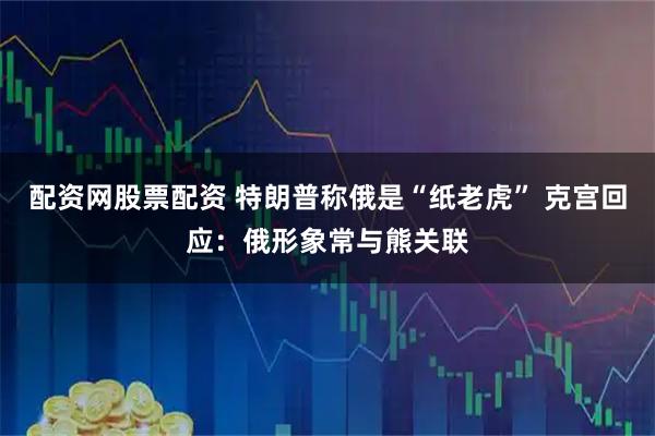 配资网股票配资 特朗普称俄是“纸老虎” 克宫回应：俄形象常与熊关联