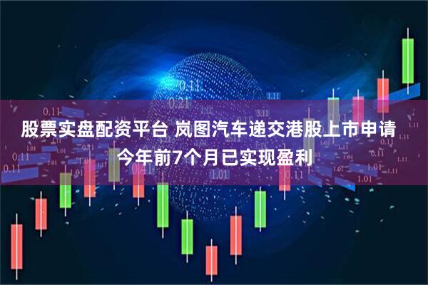 股票实盘配资平台 岚图汽车递交港股上市申请  今年前7个月已实现盈利