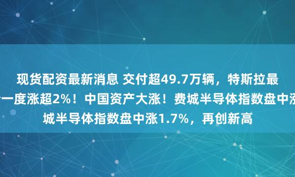 现货配资最新消息 交付超49.7万辆，特斯拉最新公布，公司股价一度涨超2%！中国资产大涨！费城半导体指数盘中涨1.7%，再创新高