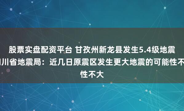 股票实盘配资平台 甘孜州新龙县发生5.4级地震 四川省地震局：近几日原震区发生更大地震的可能性不大
