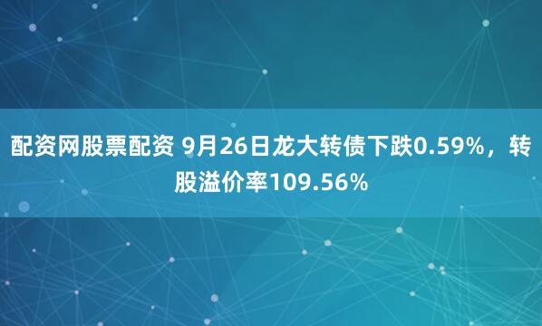配资网股票配资 9月26日龙大转债下跌0.59%，转股溢价率109.56%