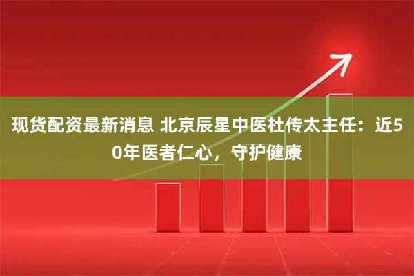 现货配资最新消息 北京辰星中医杜传太主任：近50年医者仁心，守护健康