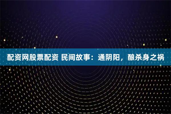 配资网股票配资 民间故事：通阴阳，酿杀身之祸