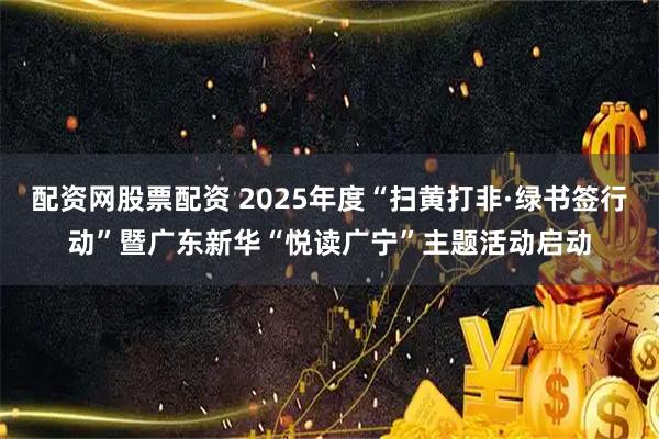 配资网股票配资 2025年度“扫黄打非·绿书签行动”暨广东新华“悦读广宁”主题活动启动