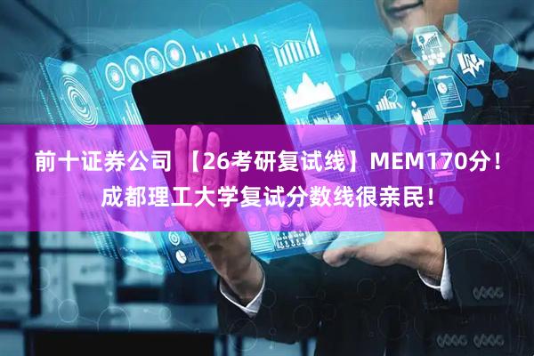 前十证券公司 【26考研复试线】MEM170分！成都理工大学复试分数线很亲民！