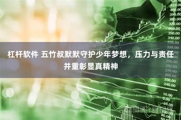 杠杆软件 五竹叔默默守护少年梦想，压力与责任并重彰显真精神
