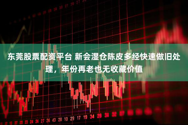 东莞股票配资平台 新会湿仓陈皮多经快速做旧处理，年份再老也无收藏价值