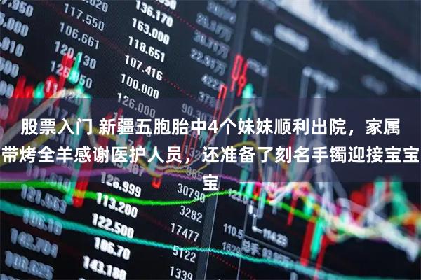 股票入门 新疆五胞胎中4个妹妹顺利出院，家属带烤全羊感谢医护人员，还准备了刻名手镯迎接宝宝