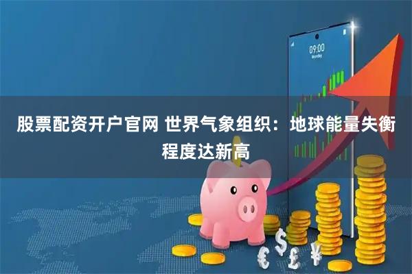 股票配资开户官网 世界气象组织：地球能量失衡程度达新高